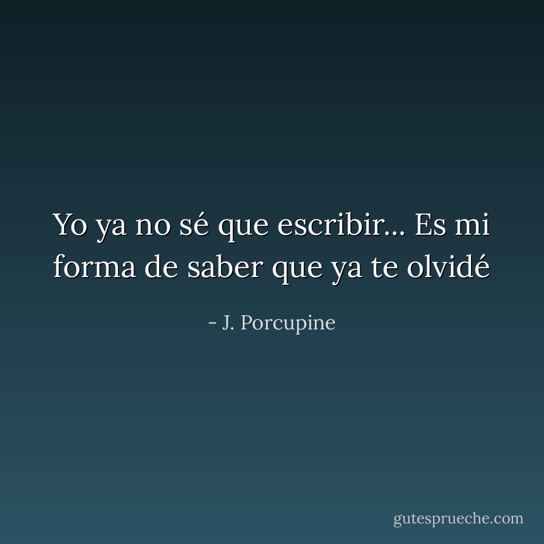 Yo ya no sé que escribir... Es mi forma de saber que ya te olvidé - J. Porcupine