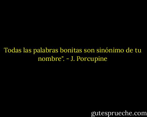 Todas las palabras bonitas son sinónimo de tu nombre". - J. Porcupine