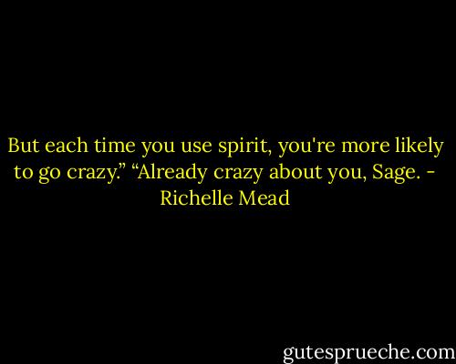 But each time you use spirit, you're more likely to go crazy.”<br />“Already crazy about you, Sage. - Richelle Mead