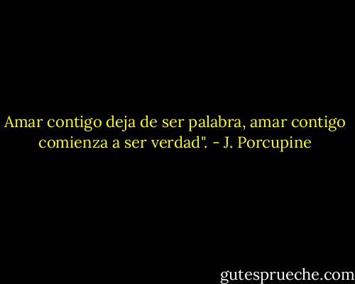 Amar contigo deja de ser palabra, amar contigo comienza a ser verdad". - J. Porcupine