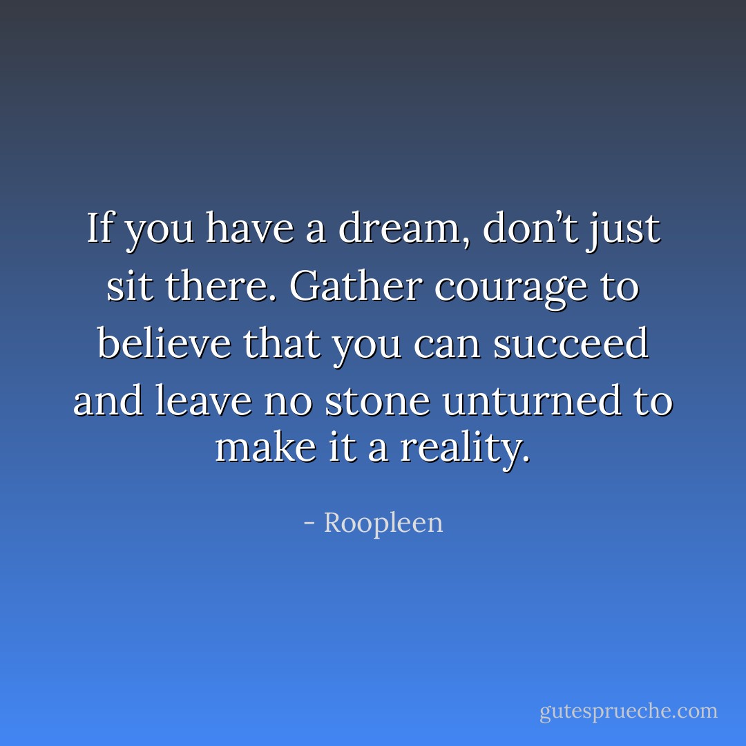 If you have a dream, don’t just sit there. Gather courage to believe that you can succeed and leave no stone unturned to make it a reality. - Roopleen