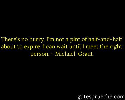 There's no hurry. I'm not a pint of half-and-half about to expire. I can wait until I meet the right person. - Michael  Grant