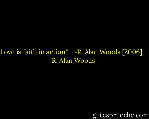 Love is faith in action." <br /><br />~R. Alan Woods [2006] - R. Alan Woods