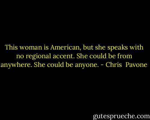 This woman is American, but she speaks with no regional accent. She could be from anywhere. She could be anyone. - Chris  Pavone