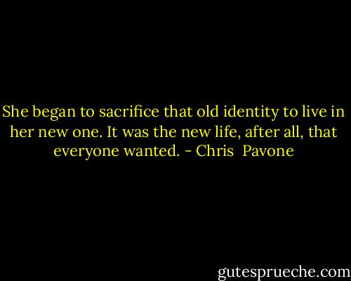 She began to sacrifice that old identity to live in her new one. It was the new life, after all, that everyone wanted. - Chris  Pavone