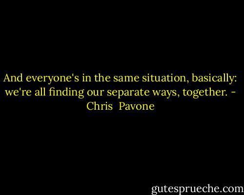 And everyone's in the same situation, basically: we're all finding our separate ways, together. - Chris  Pavone