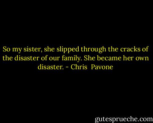 So my sister, she slipped through the cracks of the disaster of our family. She became her own disaster. - Chris  Pavone