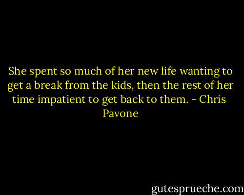 She spent so much of her new life wanting to get a break from the kids, then the rest of her time impatient to get back to them. - Chris  Pavone