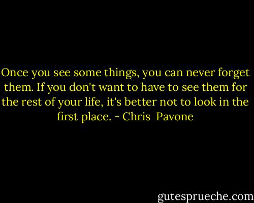 Once you see some things, you can never forget them. If you don't want to have to see them for the rest of your life, it's better not to look in the first place. - Chris  Pavone