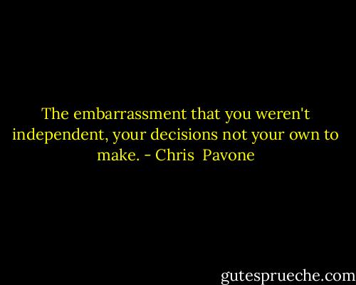 The embarrassment that you weren't independent, your decisions not your own to make. - Chris  Pavone