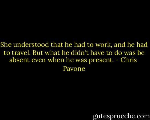 She understood that he had to work, and he had to travel. But what he didn't have to do was be absent even when he was present. - Chris  Pavone