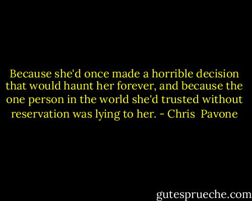 Because she'd once made a horrible decision that would haunt her forever, and because the one person in the world she'd trusted without reservation was lying to her. - Chris  Pavone