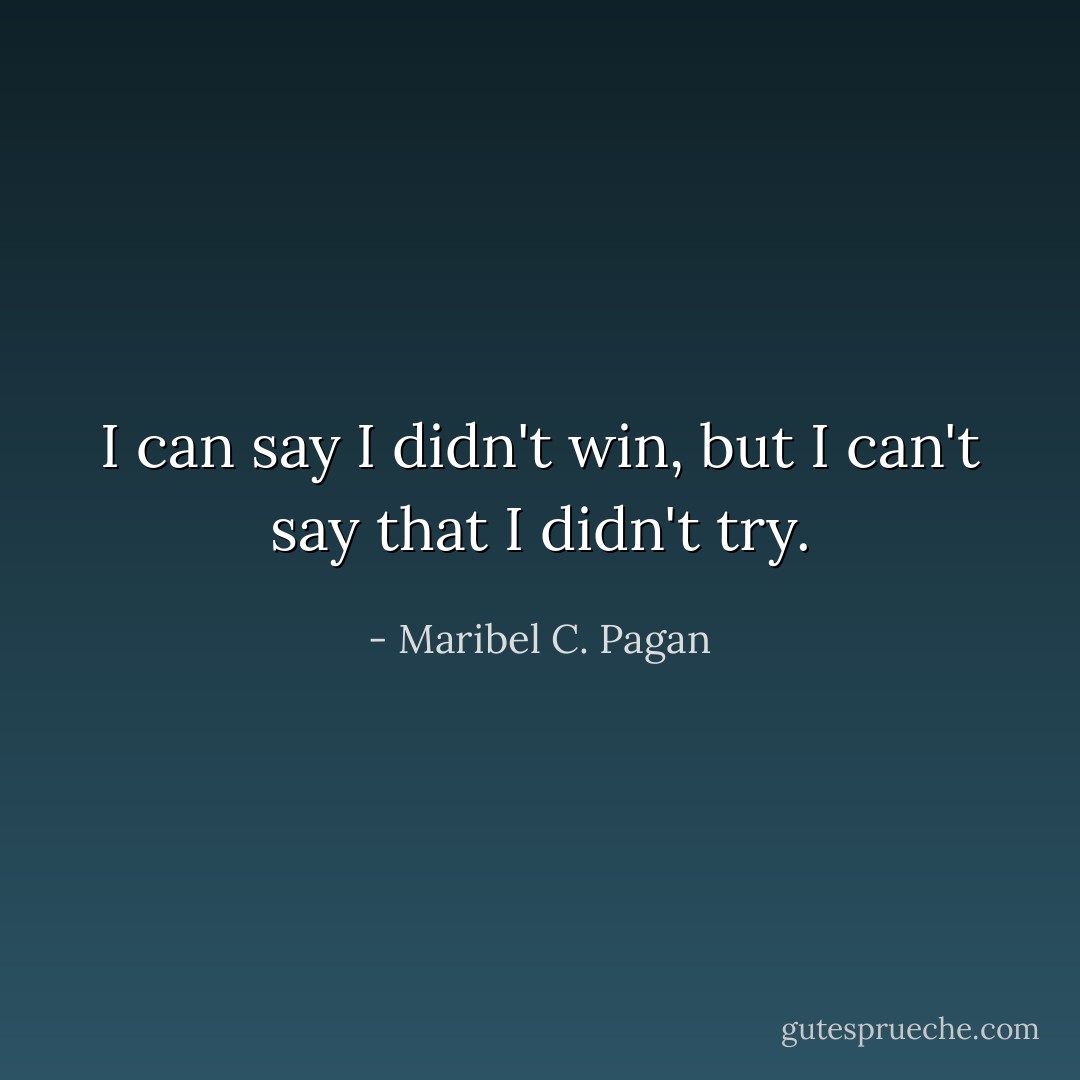 I can say I didn't win, but I can't say that I didn't try. - Maribel C. Pagan