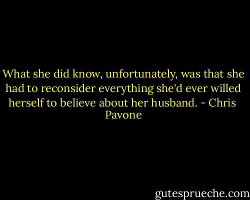 What she did know, unfortunately, was that she had to reconsider everything she'd ever willed herself to believe about her husband. - Chris  Pavone
