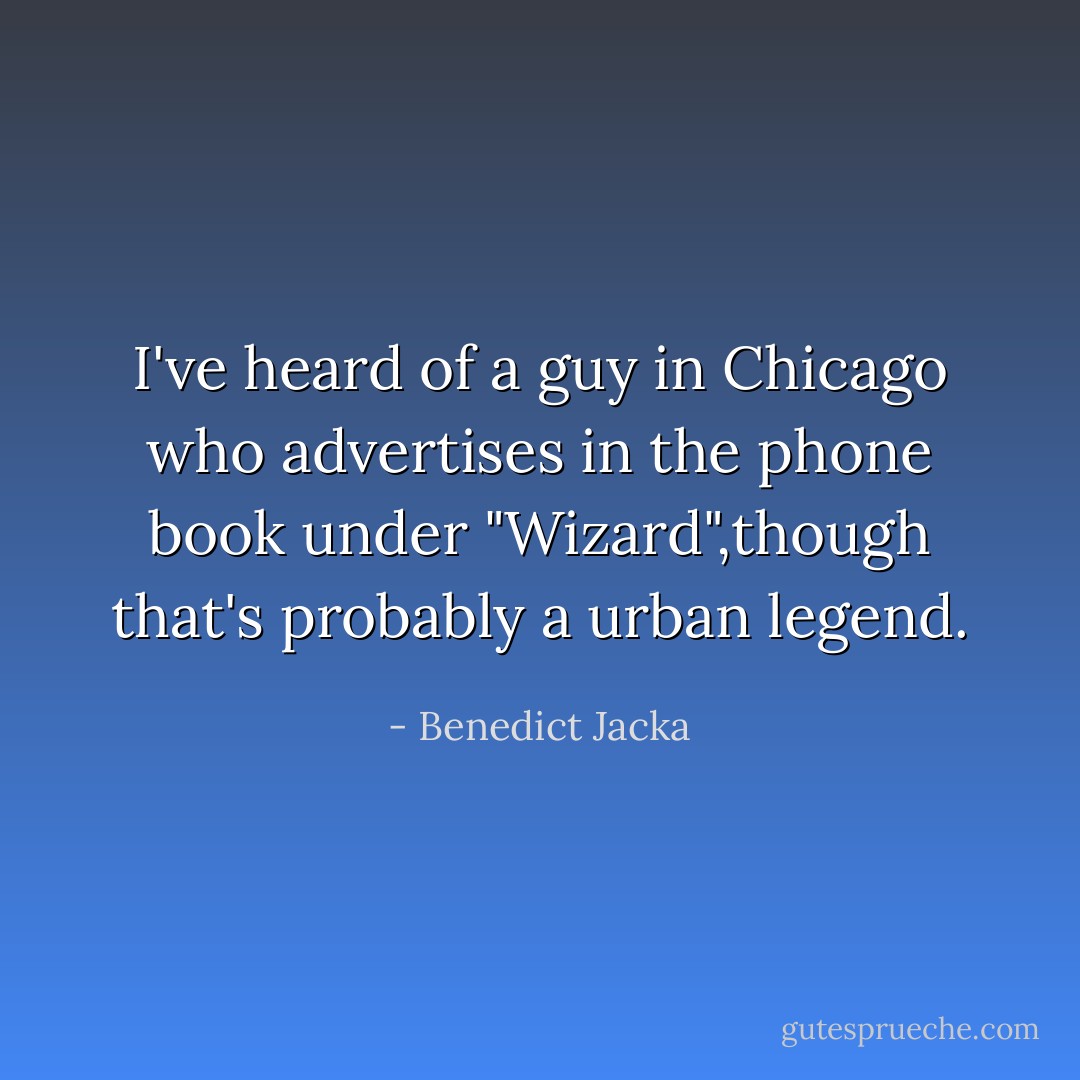 I've heard of a guy in Chicago who advertises in the phone book under "Wizard",though that's probably a urban legend. - Benedict Jacka