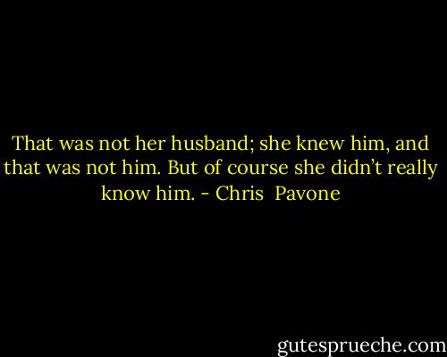 That was not her husband; she knew him, and that was not him. But of course she didn’t really know him. - Chris  Pavone