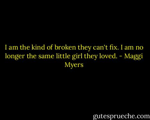 I am the kind of broken they can't fix. I am no longer the same little girl they loved. - Maggi Myers