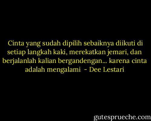  Cinta yang sudah dipilih sebaiknya diikuti di setiap langkah kaki, merekatkan jemari, dan berjalanlah kalian bergandengan... karena cinta adalah mengalami  - Dee Lestari