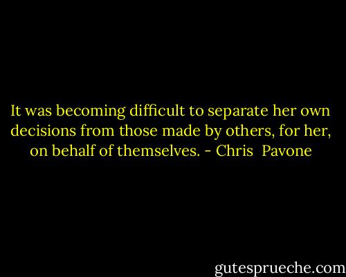It was becoming difficult to separate her own decisions from those made by others, for her, on behalf of themselves. - Chris  Pavone