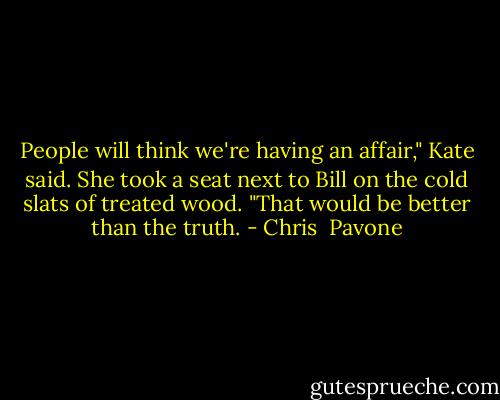 People will think we're having an affair," Kate said. She took a seat next to Bill on the cold slats of treated wood.<br />"That would be better than the truth. - Chris  Pavone