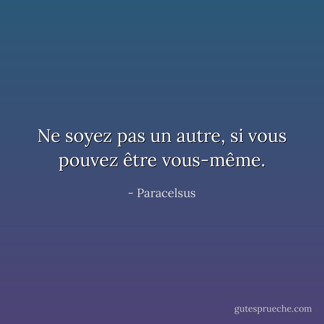 Ne soyez pas un autre, si vous pouvez être vous-même. - Paracelsus
