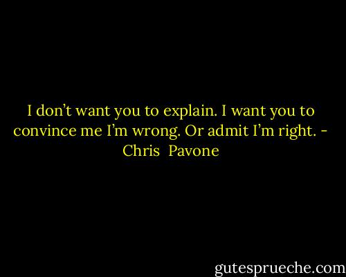 I don’t want you to explain. I want you to convince me I’m wrong. Or admit I’m right. - Chris  Pavone