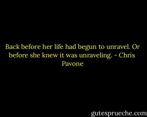 Back before her life had begun to unravel. Or before she knew it was unraveling. - Chris  Pavone