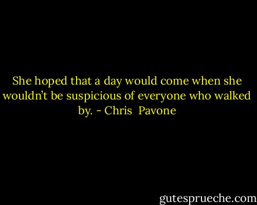 She hoped that a day would come when she wouldn’t be suspicious of everyone who walked by. - Chris  Pavone
