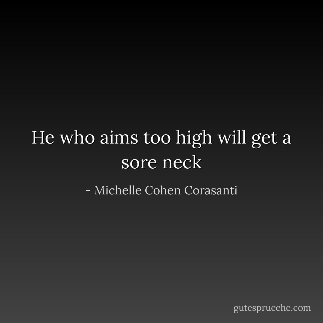 He who aims too high will get a sore neck - Michelle Cohen Corasanti