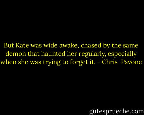 But Kate was wide awake, chased by the same demon that haunted her regularly, especially when she was trying to forget it. - Chris  Pavone