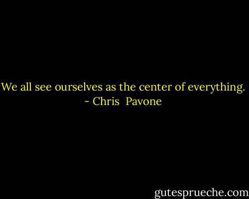 We all see ourselves as the center of everything. - Chris  Pavone