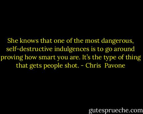 She knows that one of the most dangerous, self-destructive indulgences is to go around proving how smart you are. It’s the type of thing that gets people shot. - Chris  Pavone