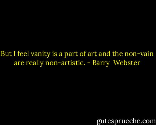 But I feel vanity is a part of art and the non-vain are really non-artistic. - Barry  Webster
