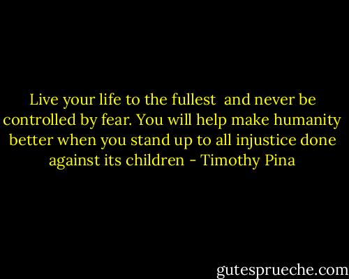 Live your life to the fullest <br />and never be controlled by fear.<br />You will help make humanity better<br />when you stand up to all<br />injustice done against its children - Timothy Pina