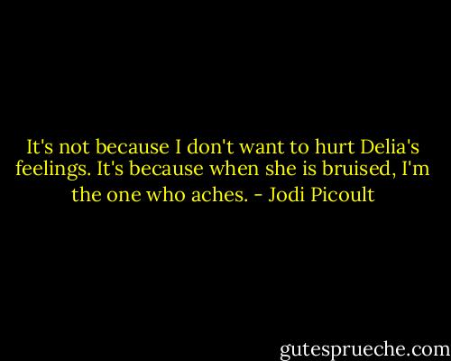 It's not because I don't want to hurt Delia's feelings. It's because when she is bruised, I'm the one who aches. - Jodi Picoult