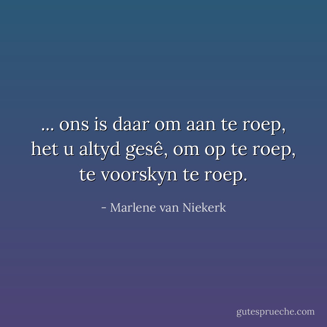... ons is daar om aan te roep, het u altyd gesê, om op te roep, te voorskyn te roep. - Marlene van Niekerk