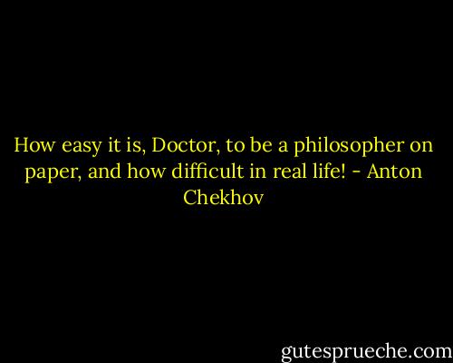 How easy it is, Doctor, to be a philosopher on paper, and how difficult in real life! - Anton Chekhov