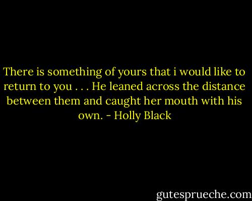 There is something of yours that i would like to return to you . . . He leaned across the distance between them and caught her mouth with his own. - Holly Black