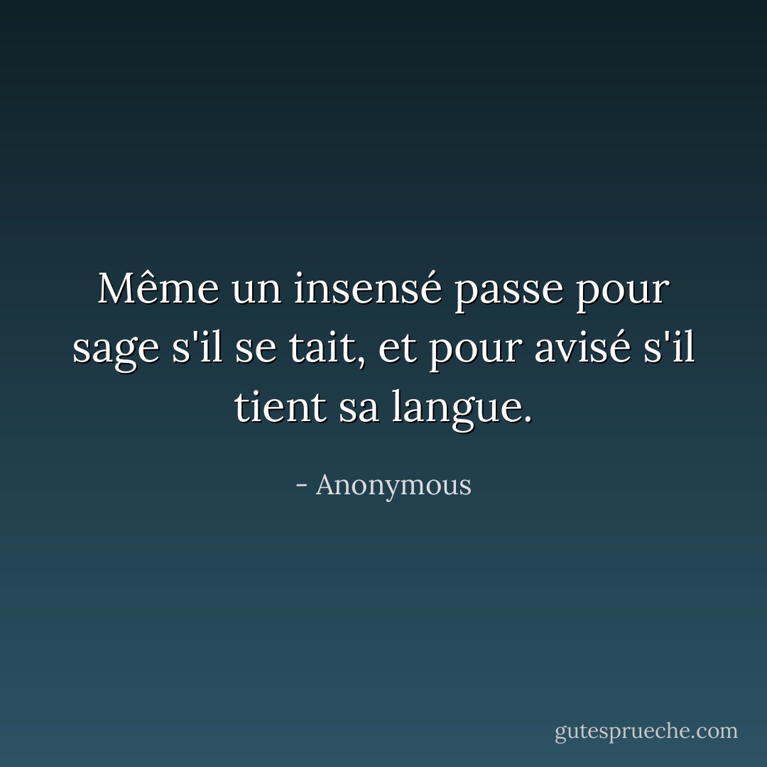 Même un insensé passe pour sage s'il se tait, et pour avisé s'il tient sa langue. - Anonymous