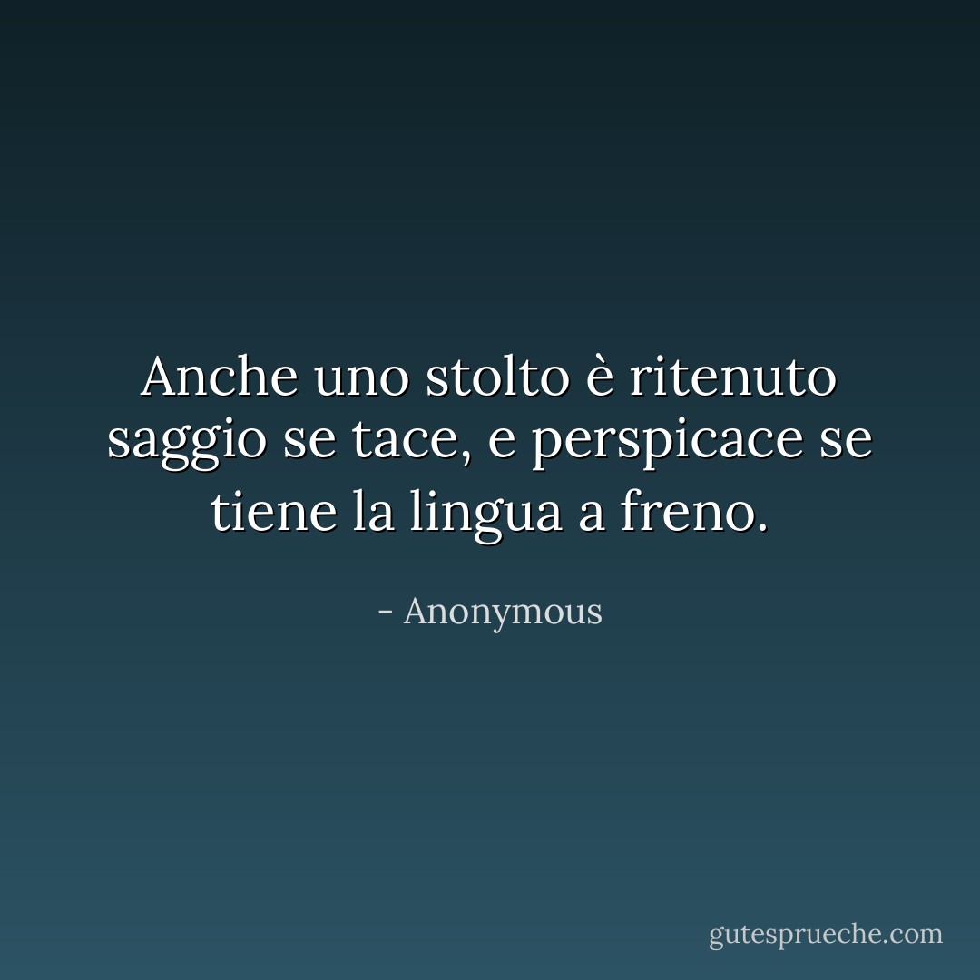 Anche uno stolto è ritenuto saggio se tace, e perspicace se tiene la lingua a freno. - Anonymous