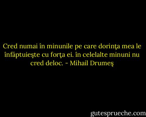 Cred numai în minunile pe care dorinţa mea le înfăptuieşte cu forţa ei. în celelalte minuni nu cred deloc. - Mihail Drumeş