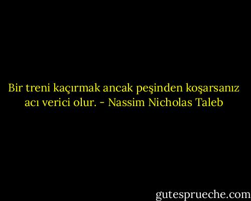 Bir treni kaçırmak ancak peşinden koşarsanız acı verici olur. - Nassim Nicholas Taleb