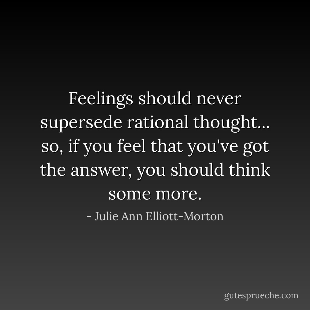 Feelings should never supersede rational thought... so, if you feel that you've got the answer, you should think some more. - Julie Ann Elliott-Morton