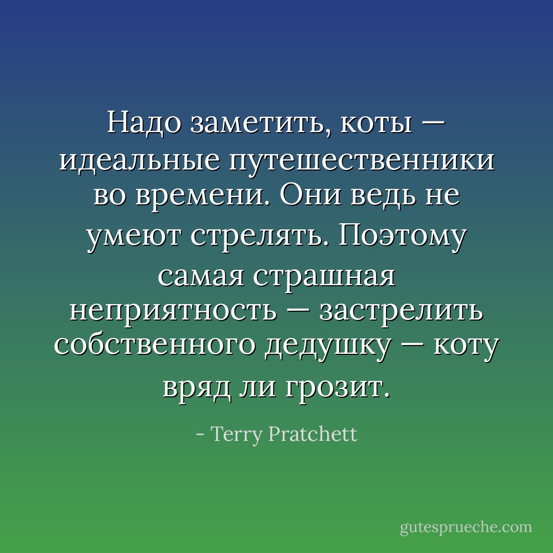 Надо заметить, коты — идеальные путешественники во времени. Они ведь не умеют стрелять. Поэтому самая страшная неприятность — застрелить собственного дедушку — коту вряд ли грозит. - Terry Pratchett
