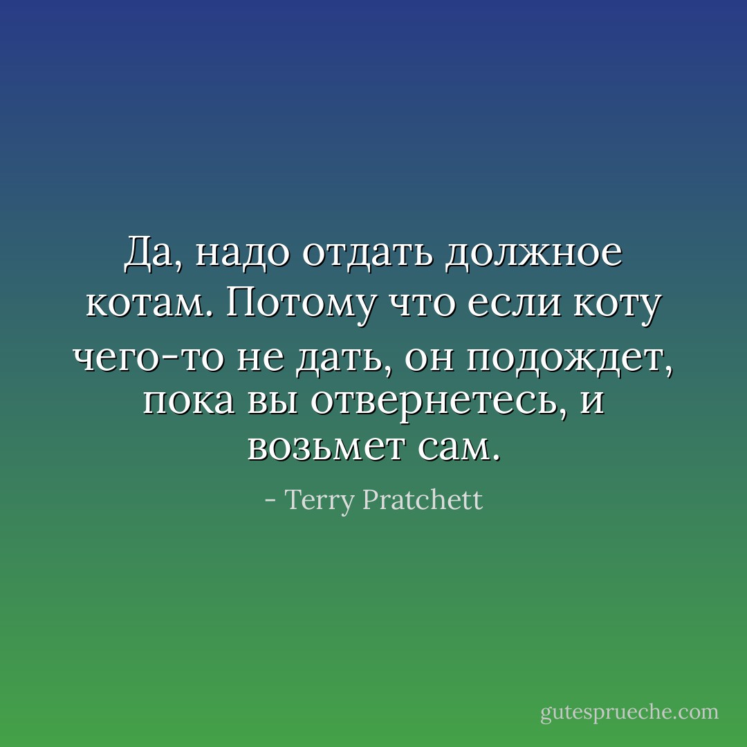 Да, надо отдать должное котам. Потому что если коту чего-то не дать, он подождет, пока вы отвернетесь, и возьмет сам. - Terry Pratchett