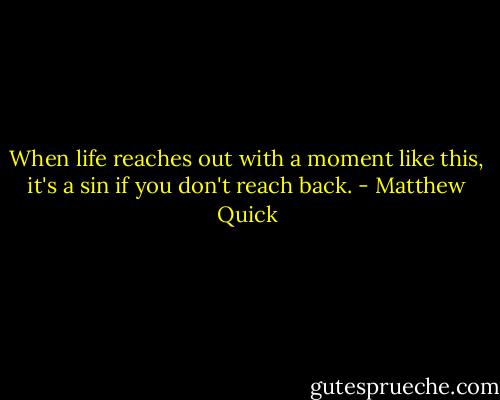 When life reaches out with a moment like this, it's a sin if you don't reach back. - Matthew Quick