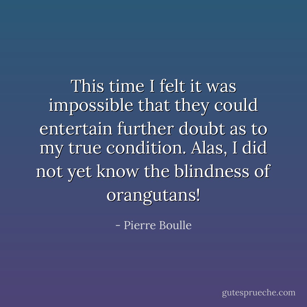 This time I felt it was impossible that they could entertain further doubt as to my true condition. Alas, I did not yet know the blindness of orangutans! - Pierre Boulle