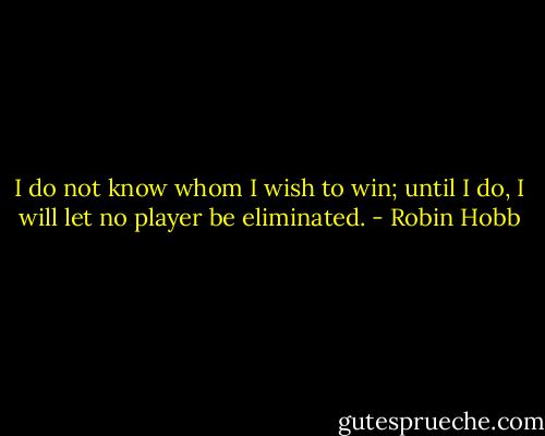 I do not know whom I wish to win; until I do, I will let no player be eliminated. - Robin Hobb
