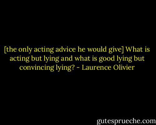 [the only acting advice he would give] What is acting but lying and what is good lying but convincing lying? - Laurence Olivier