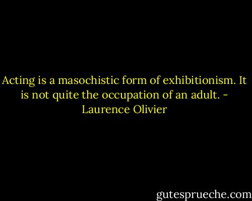 Acting is a masochistic form of exhibitionism. It is not quite the occupation of an adult. - Laurence Olivier